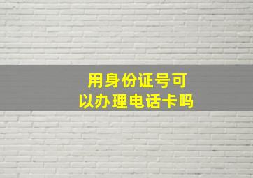 用身份证号可以办理电话卡吗