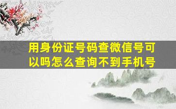 用身份证号码查微信号可以吗怎么查询不到手机号