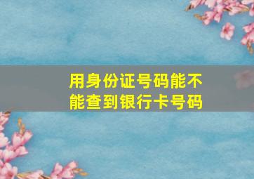 用身份证号码能不能查到银行卡号码