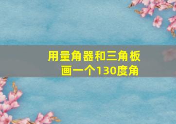 用量角器和三角板画一个130度角