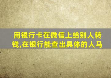 用银行卡在微信上给别人转钱,在银行能查出具体的人马