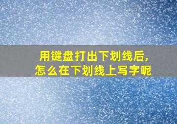 用键盘打出下划线后,怎么在下划线上写字呢