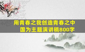 用青春之我创造青春之中国为主题演讲稿800字