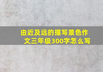 由近及远的描写景色作文三年级300字怎么写