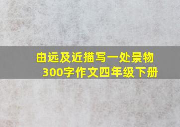 由远及近描写一处景物300字作文四年级下册