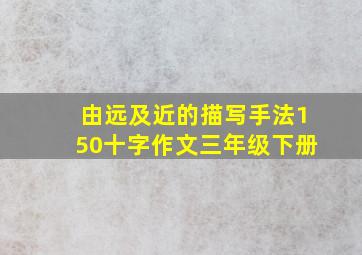 由远及近的描写手法150十字作文三年级下册