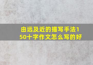 由远及近的描写手法150十字作文怎么写的好