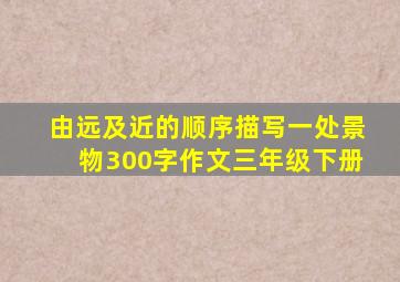 由远及近的顺序描写一处景物300字作文三年级下册