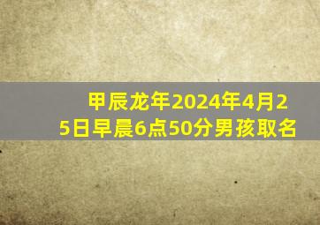 甲辰龙年2024年4月25日早晨6点50分男孩取名