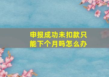 申报成功未扣款只能下个月吗怎么办