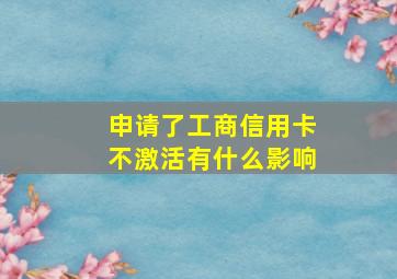 申请了工商信用卡不激活有什么影响