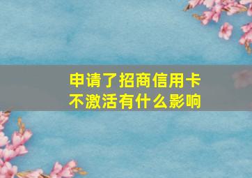 申请了招商信用卡不激活有什么影响