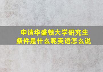 申请华盛顿大学研究生条件是什么呢英语怎么说