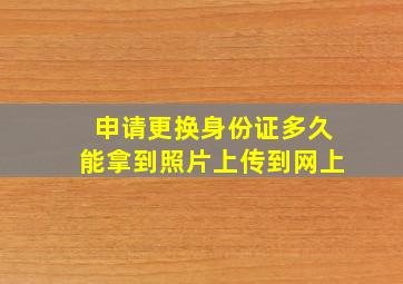 申请更换身份证多久能拿到照片上传到网上