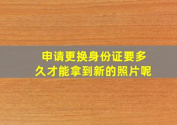 申请更换身份证要多久才能拿到新的照片呢