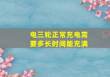 电三轮正常充电需要多长时间能充满