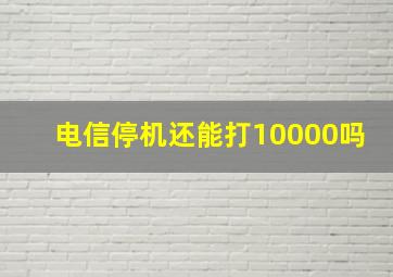 电信停机还能打10000吗