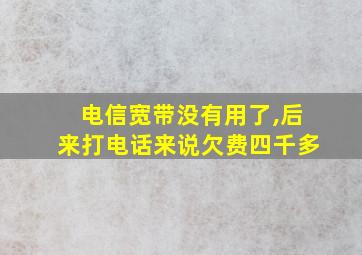 电信宽带没有用了,后来打电话来说欠费四千多