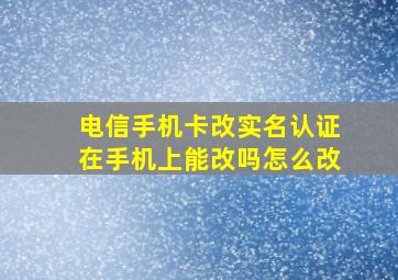 电信手机卡改实名认证在手机上能改吗怎么改