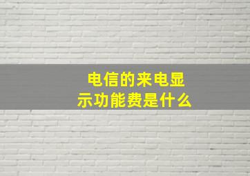 电信的来电显示功能费是什么