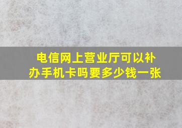 电信网上营业厅可以补办手机卡吗要多少钱一张