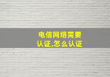 电信网络需要认证,怎么认证