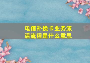 电信补换卡业务激活流程是什么意思