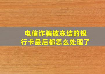 电信诈骗被冻结的银行卡最后都怎么处理了