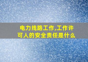 电力线路工作,工作许可人的安全责任是什么