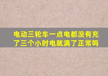 电动三轮车一点电都没有充了三个小时电就满了正常吗