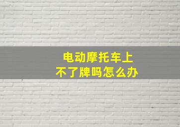 电动摩托车上不了牌吗怎么办