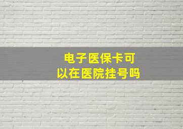 电子医保卡可以在医院挂号吗