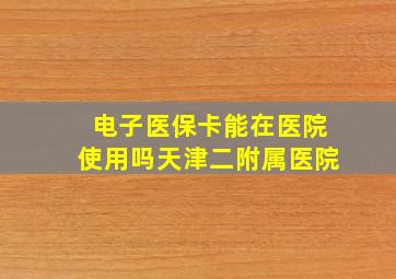 电子医保卡能在医院使用吗天津二附属医院