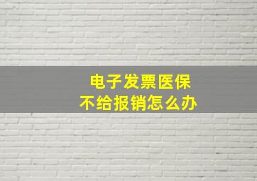 电子发票医保不给报销怎么办