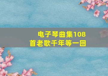 电子琴曲集108首老歌千年等一回