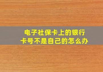 电子社保卡上的银行卡号不是自己的怎么办