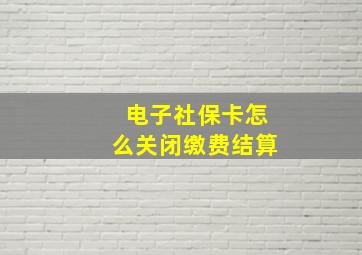 电子社保卡怎么关闭缴费结算