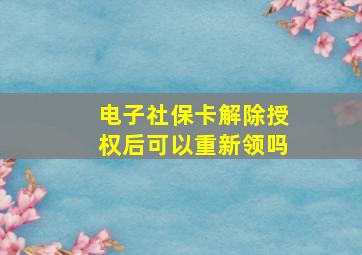 电子社保卡解除授权后可以重新领吗