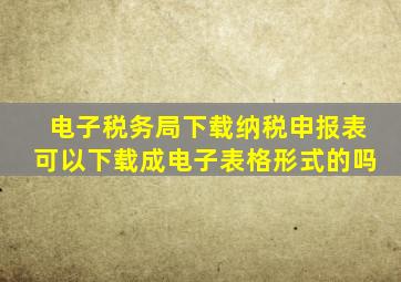 电子税务局下载纳税申报表可以下载成电子表格形式的吗