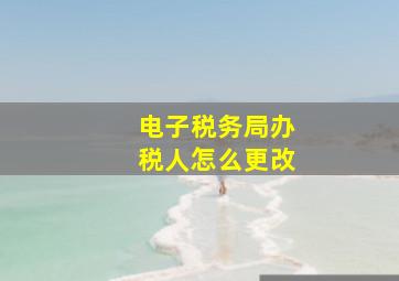 电子税务局办税人怎么更改