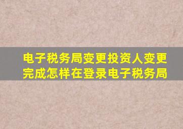 电子税务局变更投资人变更完成怎样在登录电子税务局