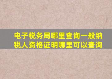 电子税务局哪里查询一般纳税人资格证明哪里可以查询