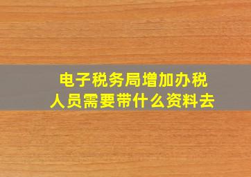 电子税务局增加办税人员需要带什么资料去