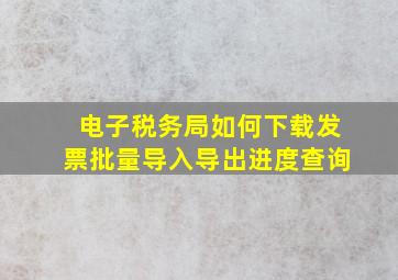 电子税务局如何下载发票批量导入导出进度查询