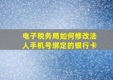 电子税务局如何修改法人手机号绑定的银行卡