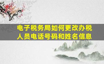 电子税务局如何更改办税人员电话号码和姓名信息