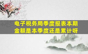 电子税务局季度报表本期金额是本季度还是累计呀