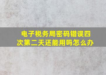 电子税务局密码错误四次第二天还能用吗怎么办