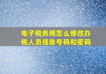 电子税务局怎么修改办税人员信息号码和密码