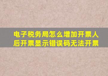 电子税务局怎么增加开票人后开票显示错误码无法开票